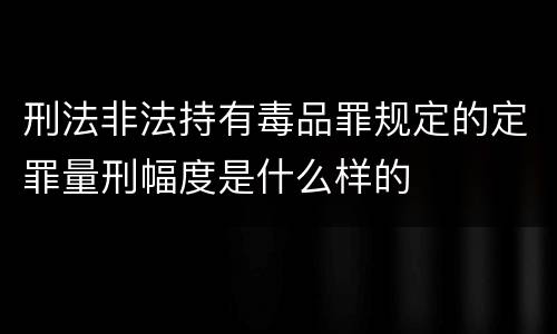 刑法非法持有毒品罪规定的定罪量刑幅度是什么样的