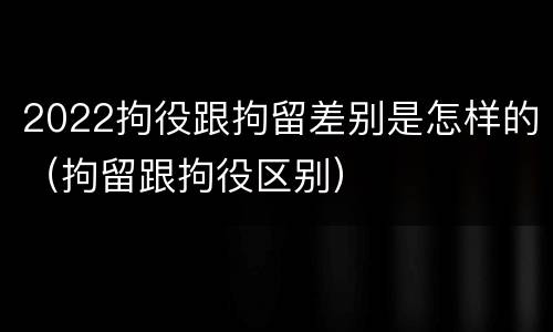 2022拘役跟拘留差别是怎样的（拘留跟拘役区别）