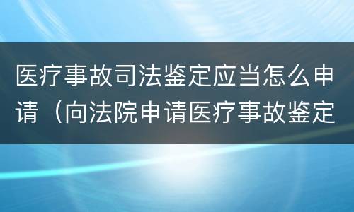 医疗事故司法鉴定应当怎么申请（向法院申请医疗事故鉴定）