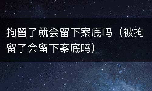 拘留了就会留下案底吗（被拘留了会留下案底吗）
