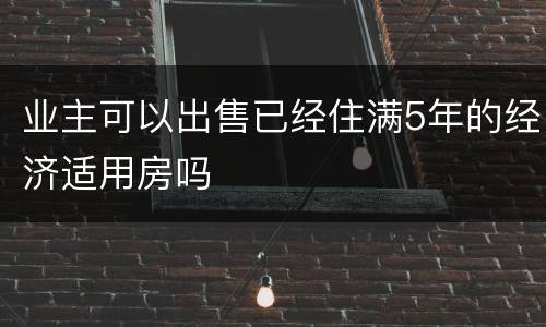 业主可以出售已经住满5年的经济适用房吗