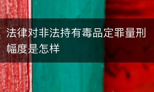 法律对非法持有毒品定罪量刑幅度是怎样