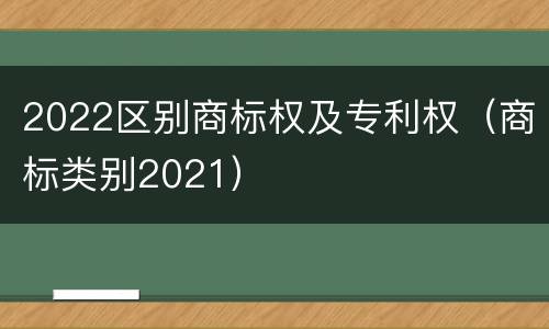 2022区别商标权及专利权（商标类别2021）