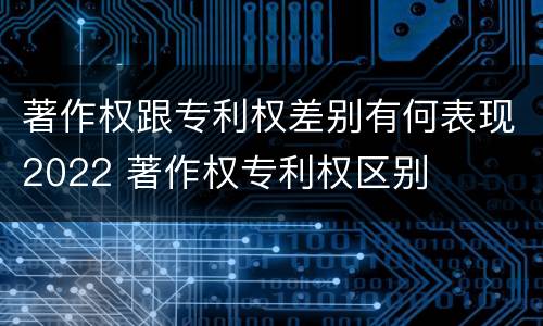著作权跟专利权差别有何表现2022 著作权专利权区别