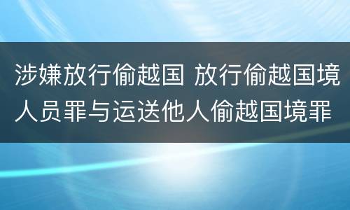 涉嫌放行偷越国 放行偷越国境人员罪与运送他人偷越国境罪共犯