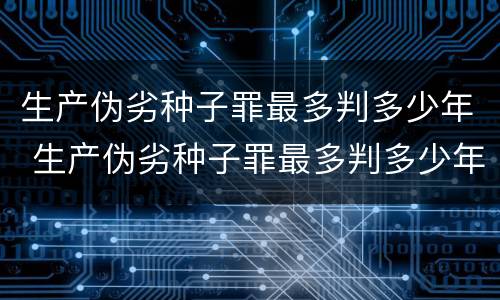 生产伪劣种子罪最多判多少年 生产伪劣种子罪最多判多少年呢