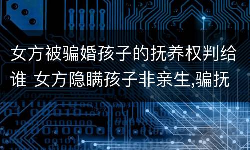 女方被骗婚孩子的抚养权判给谁 女方隐瞒孩子非亲生,骗抚养费女方需承担刑事责任吗