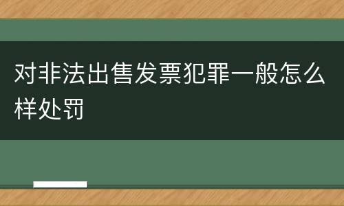 对非法出售发票犯罪一般怎么样处罚