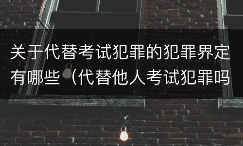关于代替考试犯罪的犯罪界定有哪些（代替他人考试犯罪吗）
