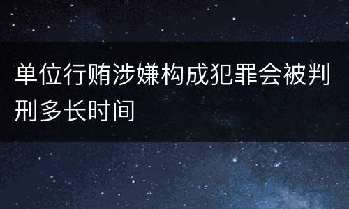 单位行贿涉嫌构成犯罪会被判刑多长时间
