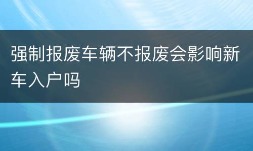 强制报废车辆不报废会影响新车入户吗
