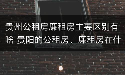 贵州公租房廉租房主要区别有啥 贵阳的公租房、廉租房在什么地方?
