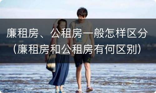 廉租房、公租房一般怎样区分（廉租房和公租房有何区别）