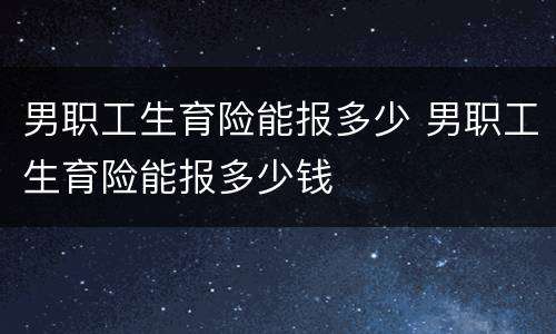 男职工生育险能报多少 男职工生育险能报多少钱