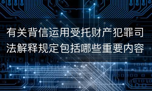 有关背信运用受托财产犯罪司法解释规定包括哪些重要内容