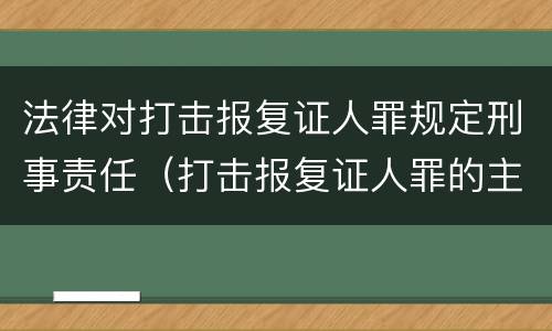 法律对打击报复证人罪规定刑事责任（打击报复证人罪的主体）