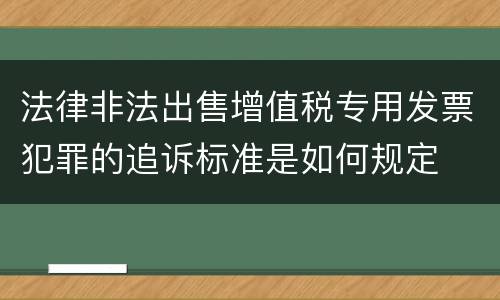 法律非法出售增值税专用发票犯罪的追诉标准是如何规定