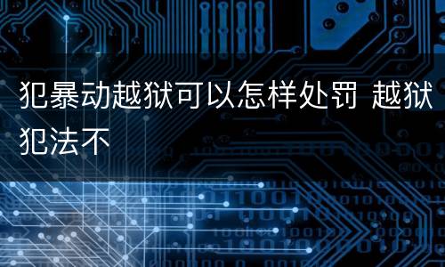 犯暴动越狱可以怎样处罚 越狱犯法不
