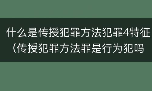 什么是传授犯罪方法犯罪4特征（传授犯罪方法罪是行为犯吗）