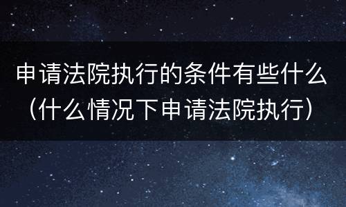申请法院执行的条件有些什么（什么情况下申请法院执行）
