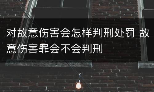 对故意伤害会怎样判刑处罚 故意伤害罪会不会判刑