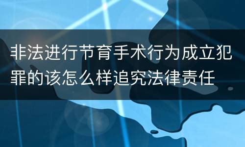 非法进行节育手术行为成立犯罪的该怎么样追究法律责任