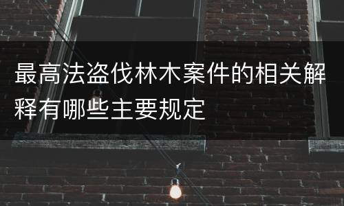 最高法盗伐林木案件的相关解释有哪些主要规定