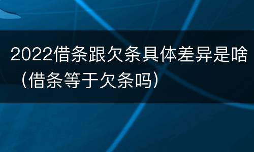 2022借条跟欠条具体差异是啥（借条等于欠条吗）
