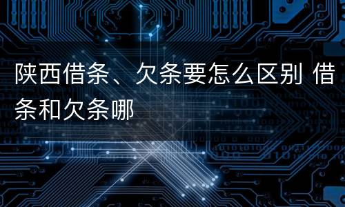 陕西借条、欠条要怎么区别 借条和欠条哪