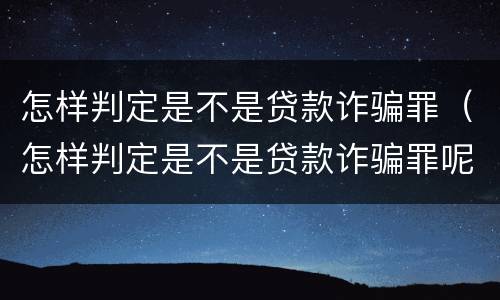 怎样判定是不是贷款诈骗罪（怎样判定是不是贷款诈骗罪呢）