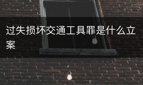 过失损坏交通工具罪是什么立案