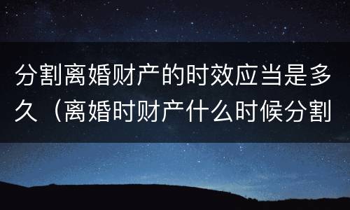 分割离婚财产的时效应当是多久（离婚时财产什么时候分割）