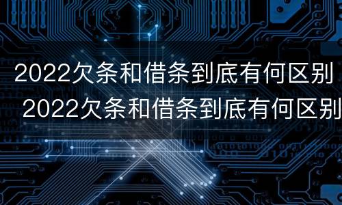 2022欠条和借条到底有何区别 2022欠条和借条到底有何区别呢