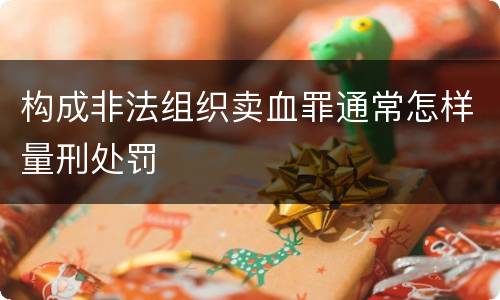构成非法组织卖血罪通常怎样量刑处罚