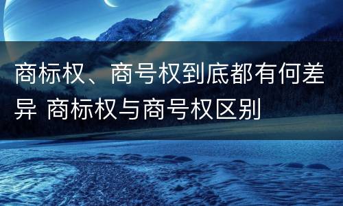商标权、商号权到底都有何差异 商标权与商号权区别