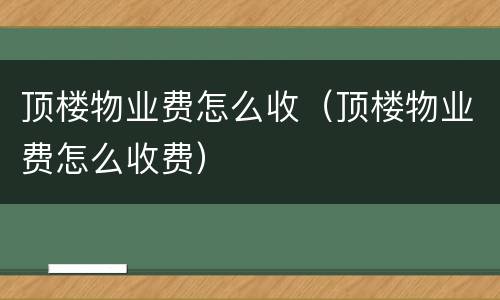 顶楼物业费怎么收（顶楼物业费怎么收费）