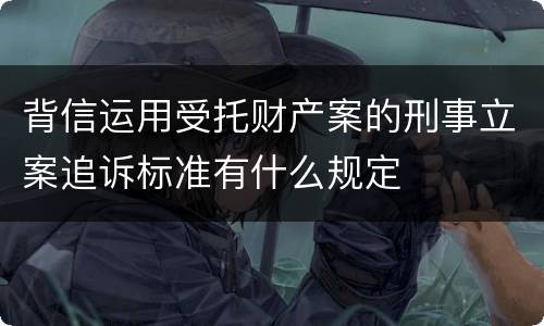 背信运用受托财产案的刑事立案追诉标准有什么规定