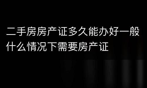 二手房房产证多久能办好一般什么情况下需要房产证