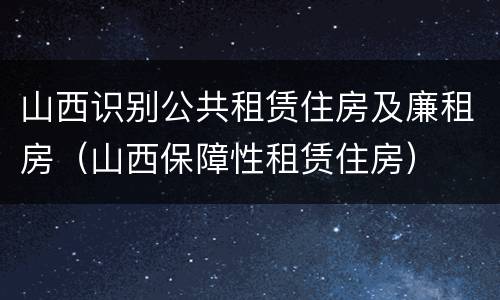 山西识别公共租赁住房及廉租房（山西保障性租赁住房）