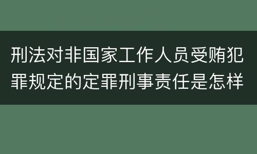 刑法对非国家工作人员受贿犯罪规定的定罪刑事责任是怎样的