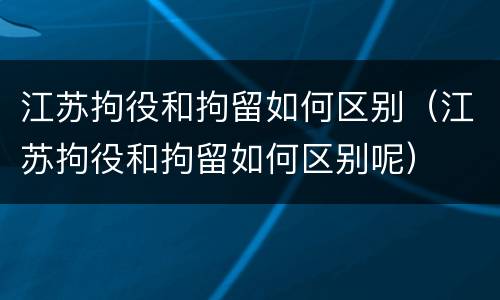 江苏拘役和拘留如何区别（江苏拘役和拘留如何区别呢）