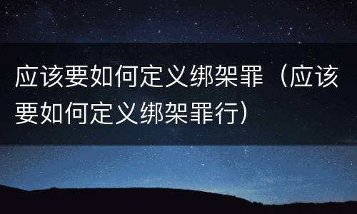 应该要如何定义绑架罪（应该要如何定义绑架罪行）