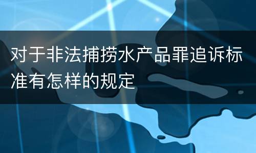 对于非法捕捞水产品罪追诉标准有怎样的规定