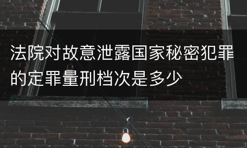 法院对故意泄露国家秘密犯罪的定罪量刑档次是多少