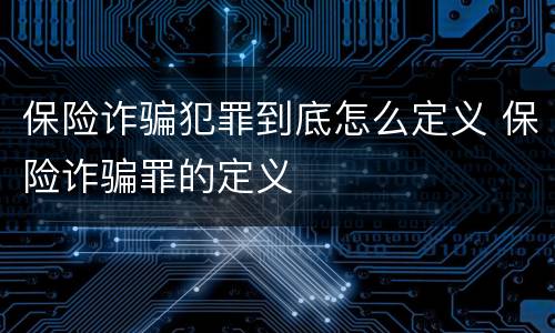 保险诈骗犯罪到底怎么定义 保险诈骗罪的定义