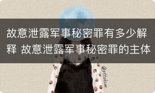 故意泄露军事秘密罪有多少解释 故意泄露军事秘密罪的主体