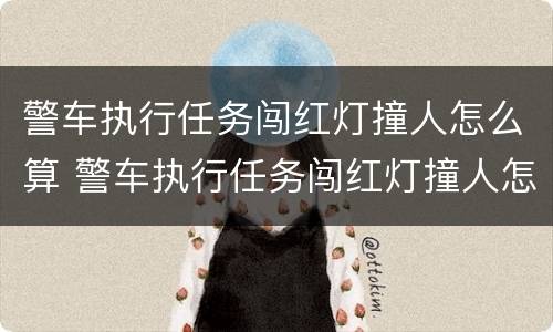 警车执行任务闯红灯撞人怎么算 警车执行任务闯红灯撞人怎么算犯法