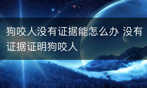 狗咬人没有证据能怎么办 没有证据证明狗咬人