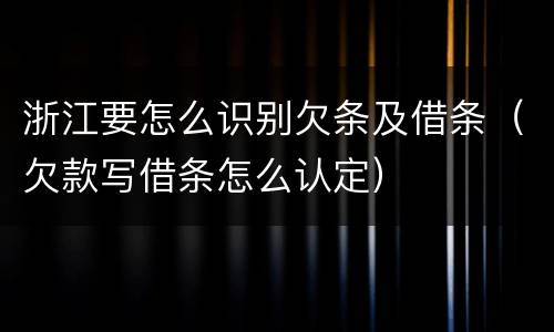 浙江要怎么识别欠条及借条（欠款写借条怎么认定）