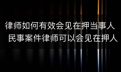 律师如何有效会见在押当事人 民事案件律师可以会见在押人员吗